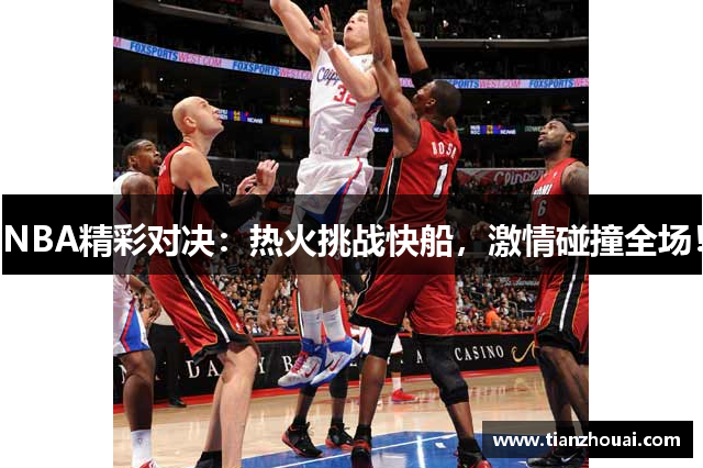 NBA精彩对决：热火挑战快船，激情碰撞全场！