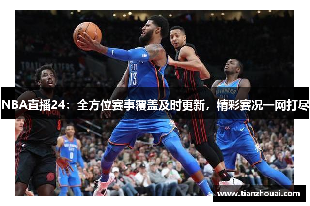 NBA直播24：全方位赛事覆盖及时更新，精彩赛况一网打尽