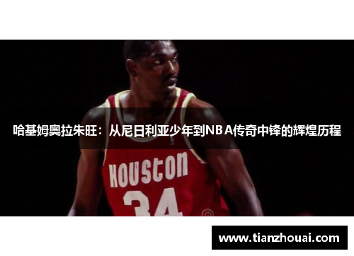 哈基姆奥拉朱旺：从尼日利亚少年到NBA传奇中锋的辉煌历程